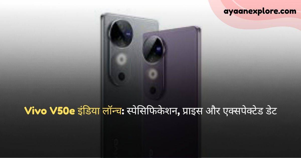 Vivo V50e इंडिया लॉन्च: स्पेसिफिकेशन, प्राइस और एक्सपेक्टेड डेट